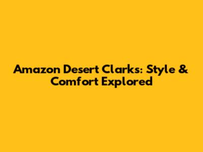 Amazon Desert Clarks: Style & Comfort Explored