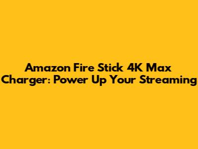 Amazon Fire Stick 4K Max Charger: Power Up Your Streaming