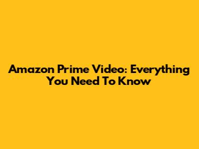 Amazon Prime Video: Everything You Need To Know