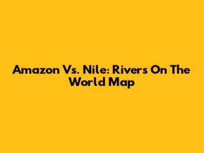 Amazon Vs. Nile: Rivers On The World Map