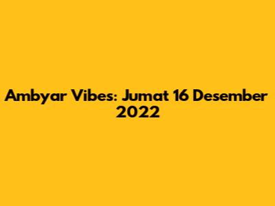 Ambyar Vibes: Jumat 16 Desember 2022