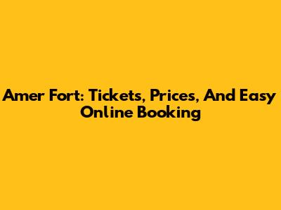 Amer Fort: Tickets, Prices, And Easy Online Booking