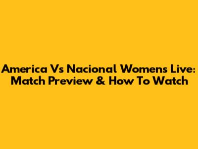 America Vs Nacional Women's Live: Match Preview & How To Watch