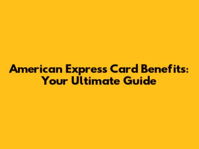 American Express Card Benefits: Your Ultimate Guide