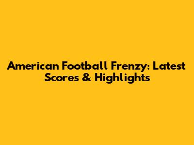 American Football Frenzy: Latest Scores & Highlights