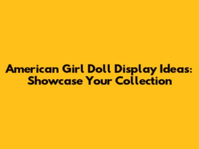 American Girl Doll Display Ideas: Showcase Your Collection