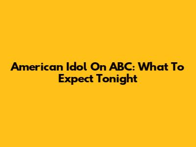 American Idol On ABC: What To Expect Tonight