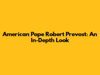American Pope Robert Prevost: An In-Depth Look