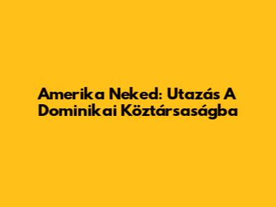 Amerika Neked: Utazás A Dominikai Köztársaságba