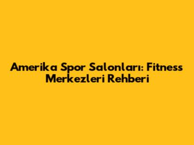 Amerika Spor Salonları: Fitness Merkezleri Rehberi