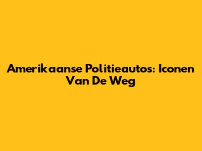 Amerikaanse Politieauto's: Iconen Van De Weg
