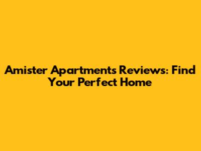 Amister Apartments Reviews: Find Your Perfect Home