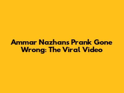 Ammar Nazhan's Prank Gone Wrong: The Viral Video