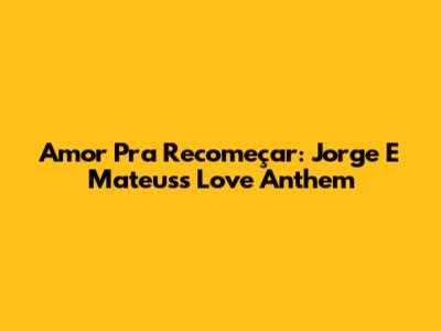 Amor Pra Recomeçar: Jorge E Mateus's Love Anthem