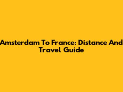 Amsterdam To France: Distance And Travel Guide