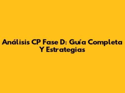 Análisis CP Fase D: Guía Completa Y Estrategias