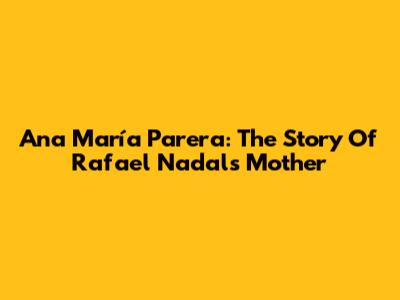 Ana María Parera: The Story Of Rafael Nadal's Mother