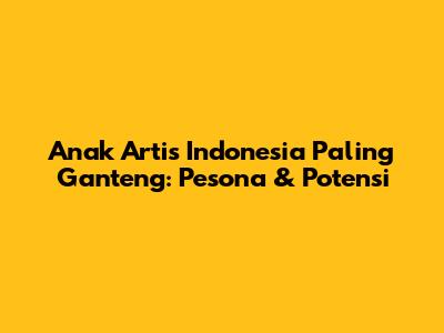 Anak Artis Indonesia Paling Ganteng: Pesona & Potensi