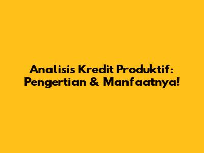 Analisis Kredit Produktif: Pengertian & Manfaatnya!