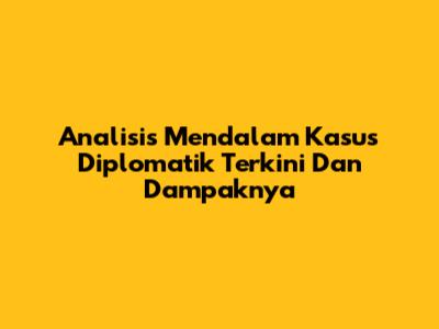 Analisis Mendalam Kasus Diplomatik Terkini Dan Dampaknya