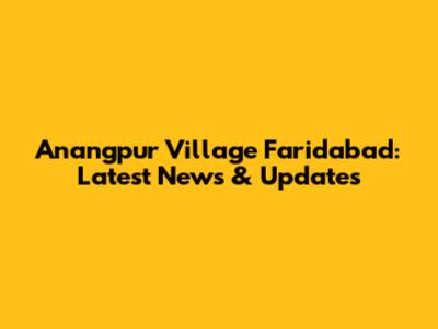 Anangpur Village Faridabad: Latest News & Updates