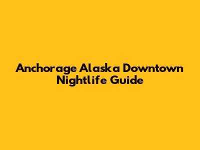 Anchorage Alaska Downtown Nightlife Guide