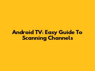 Android TV: Easy Guide To Scanning Channels