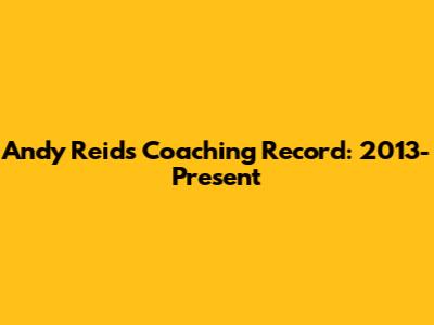 Andy Reid's Coaching Record: 2013-Present