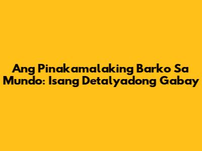 Ang Pinakamalaking Barko Sa Mundo: Isang Detalyadong Gabay
