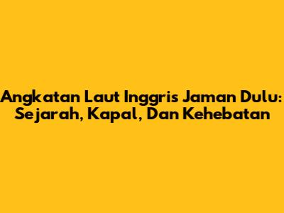 Angkatan Laut Inggris Jaman Dulu: Sejarah, Kapal, Dan Kehebatan