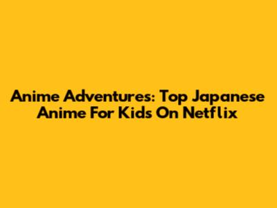 Anime Adventures: Top Japanese Anime For Kids On Netflix