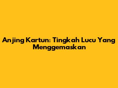 Anjing Kartun: Tingkah Lucu Yang Menggemaskan