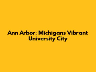 Ann Arbor: Michigan's Vibrant University City