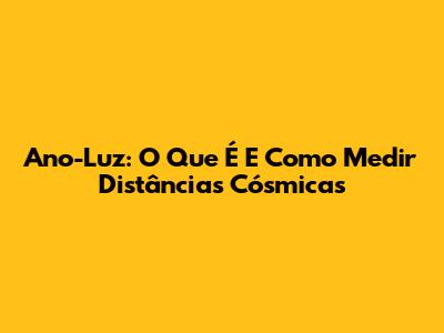 Ano-Luz: O Que É E Como Medir Distâncias Cósmicas