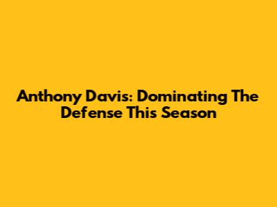 Anthony Davis: Dominating The Defense This Season