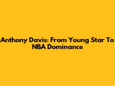 Anthony Davis: From Young Star To NBA Dominance