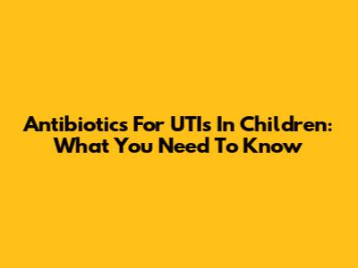 Antibiotics For UTIs In Children: What You Need To Know
