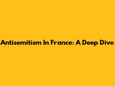 Antisemitism In France: A Deep Dive