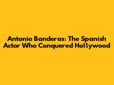 Antonio Banderas: The Spanish Actor Who Conquered Hollywood