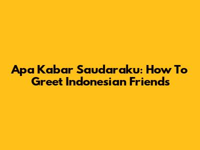 Apa Kabar Saudaraku: How To Greet Indonesian Friends