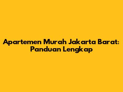 Apartemen Murah Jakarta Barat: Panduan Lengkap