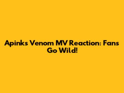 Apink's 'Venom' MV Reaction: Fans Go Wild!