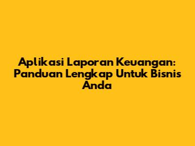 Aplikasi Laporan Keuangan: Panduan Lengkap Untuk Bisnis Anda