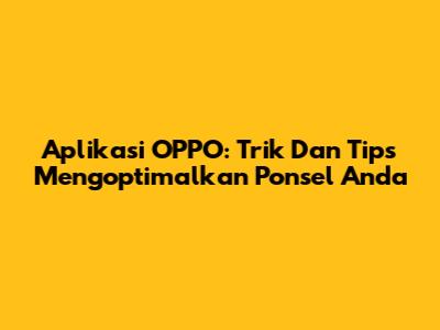 Aplikasi OPPO: Trik Dan Tips Mengoptimalkan Ponsel Anda
