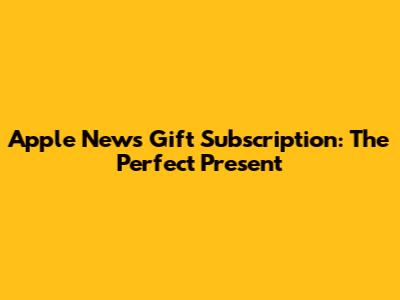 Apple News Gift Subscription: The Perfect Present