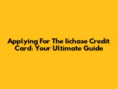 Applying For The Iichase Credit Card: Your Ultimate Guide