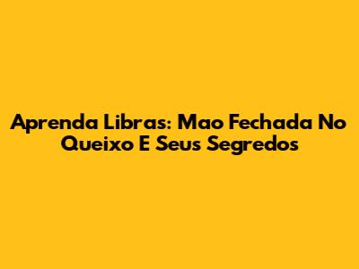 Aprenda Libras: Mao Fechada No Queixo E Seus Segredos