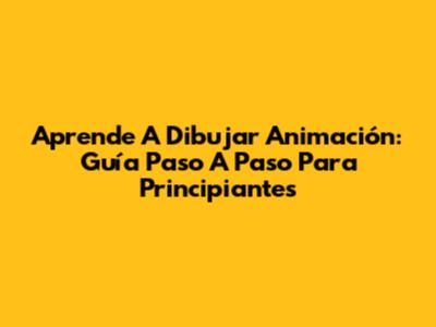 Aprende A Dibujar Animación: Guía Paso A Paso Para Principiantes