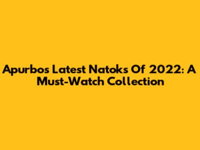 Apurbo's Latest Natoks Of 2022: A Must-Watch Collection