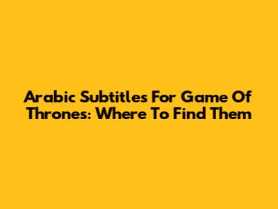 Arabic Subtitles For Game Of Thrones: Where To Find Them